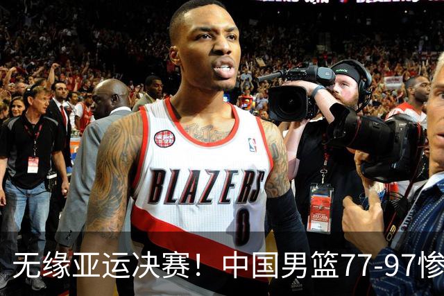 无缘亚运决赛！中国男篮77-97惨败日本，赛后球员评分：7人不及格