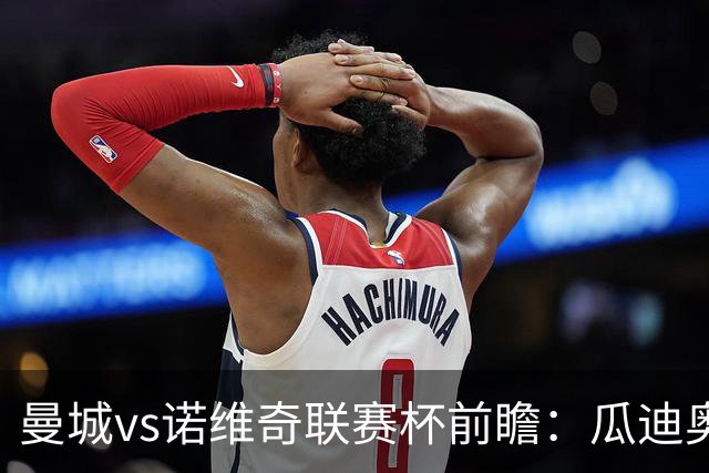 曼城vs诺维奇联赛杯前瞻：瓜迪奥拉轮换策略引关注