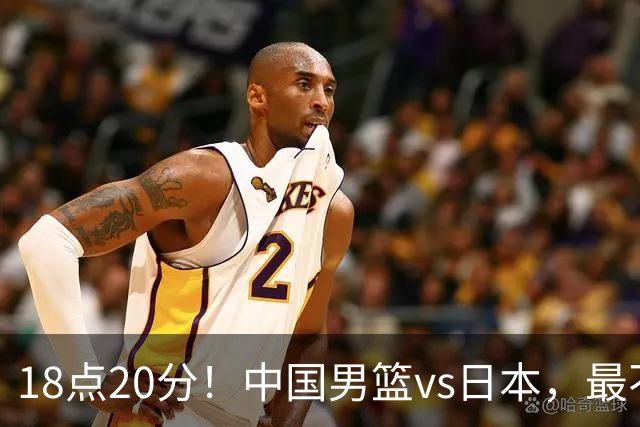 18点20分！中国男篮vs日本，最不利消息传来，郭士强进决赛更难了