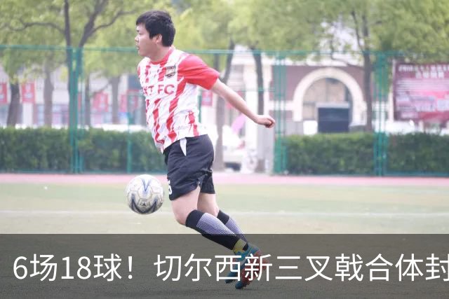 6场18球！切尔西新三叉戟合体封神秘籍，掀进攻狂潮同时防线需加固