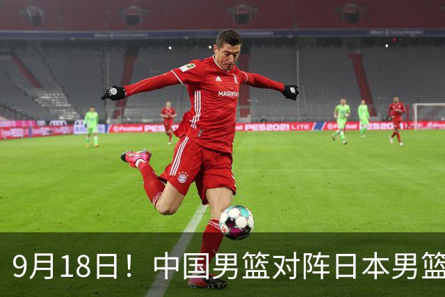 9月18日！中国男篮对阵日本男篮时间确定 输不得？郭士强面临巨大压力！
